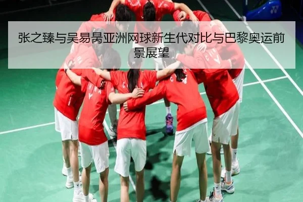 张之臻与吴易昺亚洲网球新生代对比与巴黎奥运前景展望